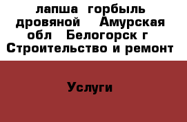 лапша, горбыль дровяной  - Амурская обл., Белогорск г. Строительство и ремонт » Услуги   . Амурская обл.,Белогорск г.